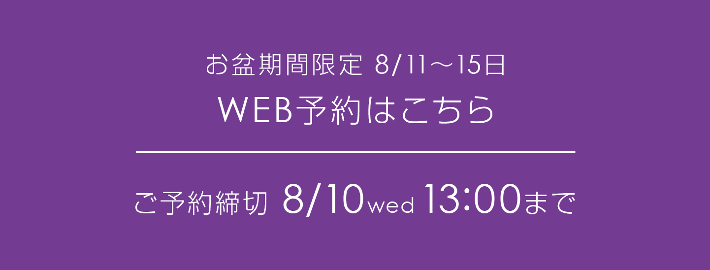 お盆期間限定 8/11〜15日 WEB予約はこちら ご予約締切 8/10wed 13:00まで